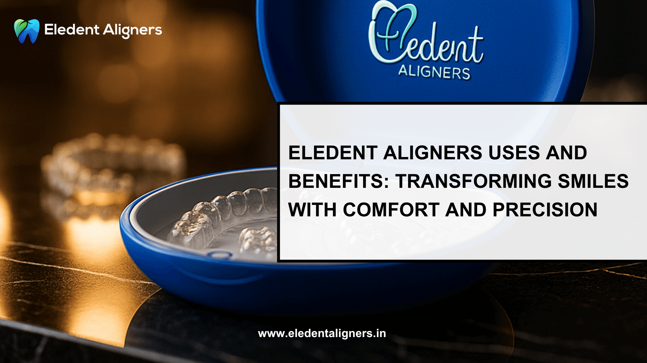Elencia Aligners Uses and Benefits: Transforming Smiles with Comfort and Precision