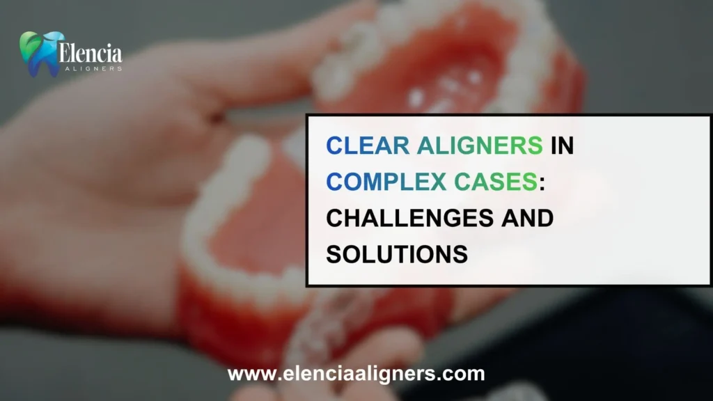 Clear Aligners in Complex Cases: Challenges and Solutions